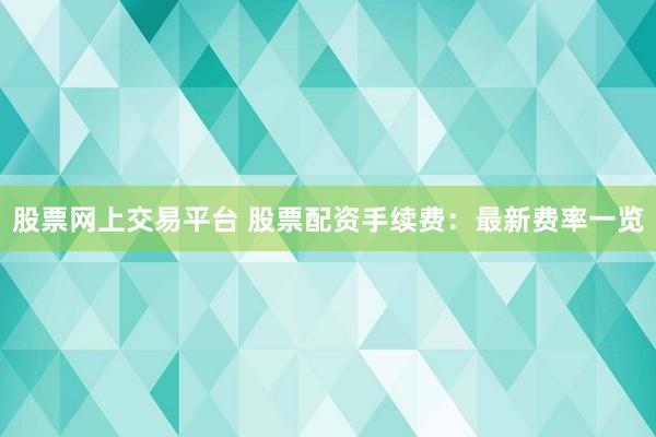 股票网上交易平台 股票配资手续费：最新费率一览