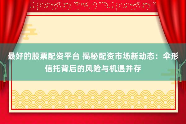 最好的股票配资平台 揭秘配资市场新动态:伞形信托背后的风险与机遇并存