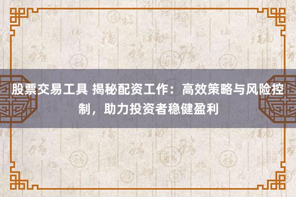股票交易工具 揭秘配资工作:高效策略与风险控制,助力投资者稳健盈利