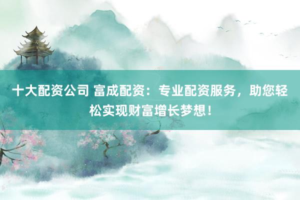 十大配资公司 富成配资:专业配资服务,助您轻松实现财富增长梦想!