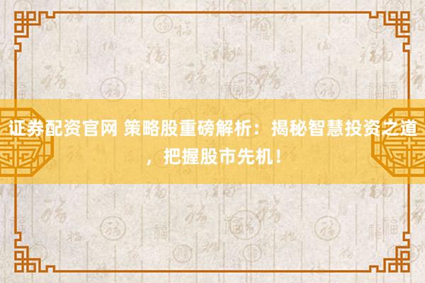 证券配资官网 策略股重磅解析:揭秘智慧投资之道,把握股市先机!