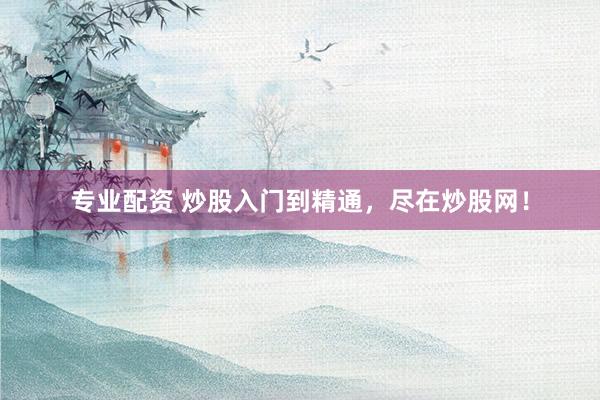 专业配资 炒股入门到精通，尽在炒股网！