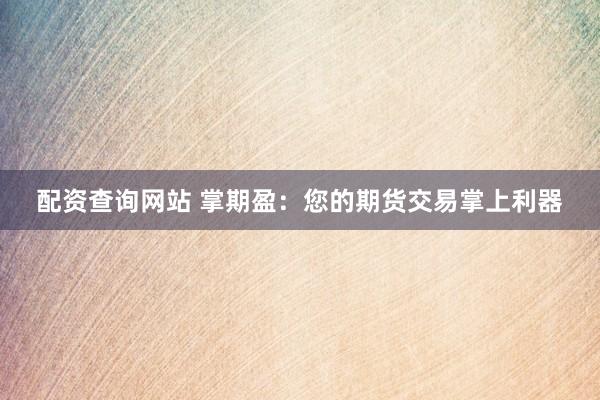配资查询网站 掌期盈：您的期货交易掌上利器