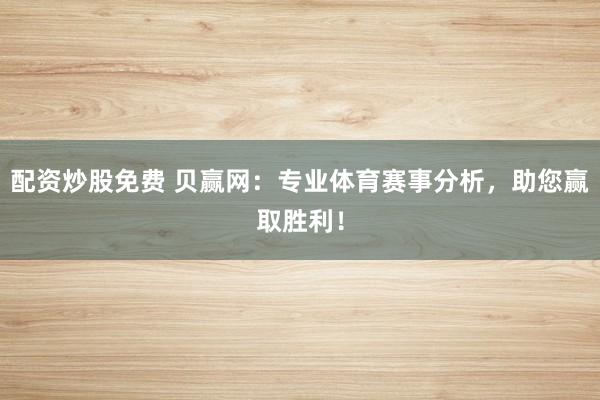 配资炒股免费 贝赢网：专业体育赛事分析，助您赢取胜利！