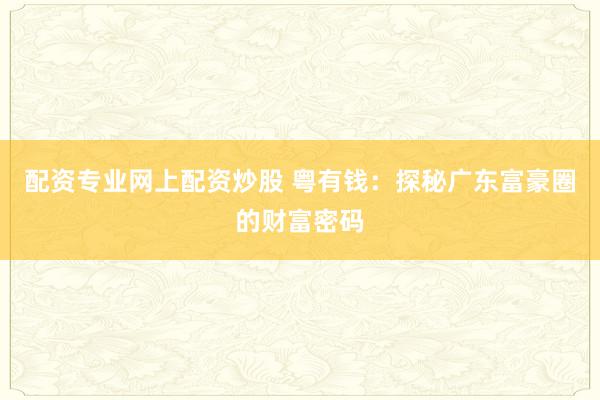 配资专业网上配资炒股 粤有钱：探秘广东富豪圈的财富密码