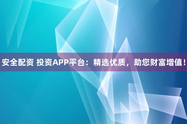 安全配资 投资APP平台：精选优质，助您财富增值！