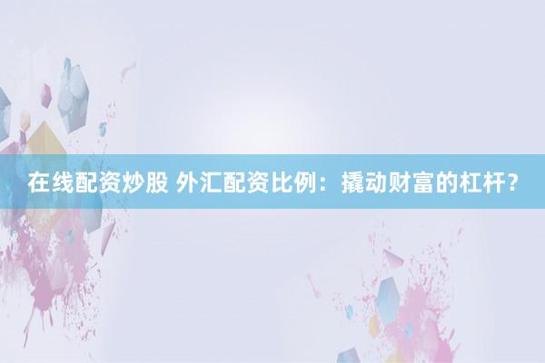 在线配资炒股 外汇配资比例：撬动财富的杠杆？