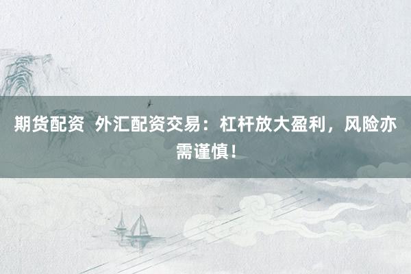 期货配资  外汇配资交易：杠杆放大盈利，风险亦需谨慎！