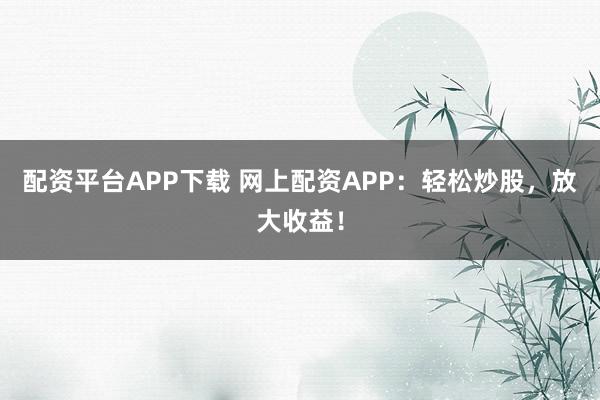 配资平台APP下载 网上配资APP：轻松炒股，放大收益！