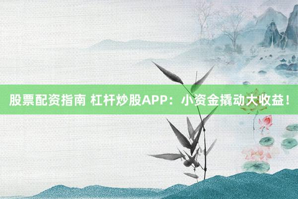 股票配资指南 杠杆炒股APP：小资金撬动大收益！