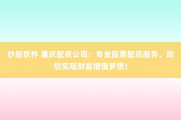 炒股软件 重庆配资公司：专业股票配资服务，助您实现财富增值梦想！