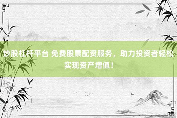 炒股杠杆平台 免费股票配资服务，助力投资者轻松实现资产增值！