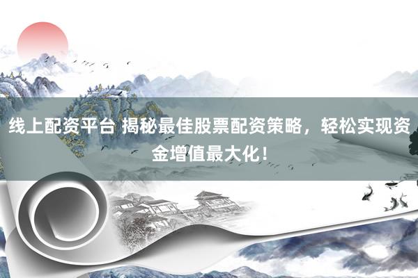 线上配资平台 揭秘最佳股票配资策略，轻松实现资金增值最大化！
