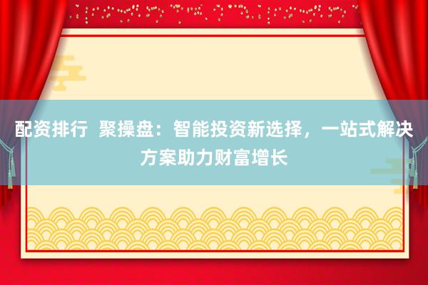 配资排行  聚操盘：智能投资新选择，一站式解决方案助力财富增长