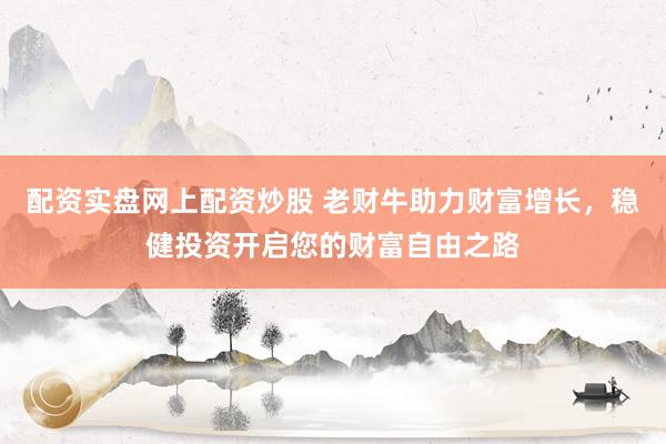 配资实盘网上配资炒股 老财牛助力财富增长，稳健投资开启您的财富自由之路