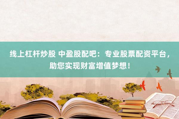 线上杠杆炒股 中盈股配吧：专业股票配资平台，助您实现财富增值梦想！