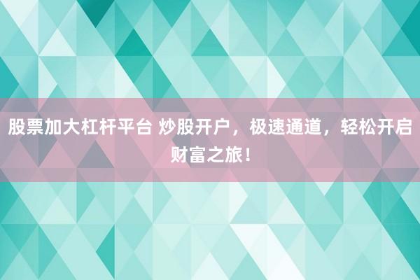 股票加大杠杆平台 炒股开户，极速通道，轻松开启财富之旅！