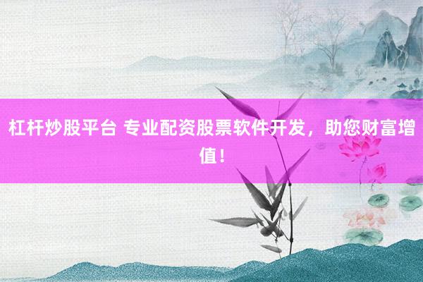 杠杆炒股平台 专业配资股票软件开发，助您财富增值！