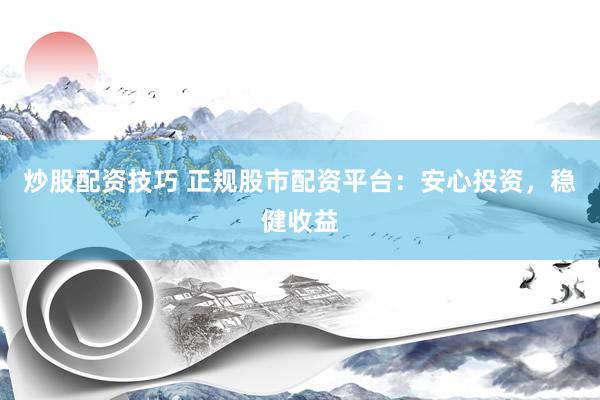 炒股配资技巧 正规股市配资平台：安心投资，稳健收益