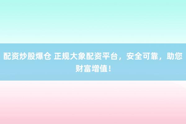 配资炒股爆仓 正规大象配资平台，安全可靠，助您财富增值！
