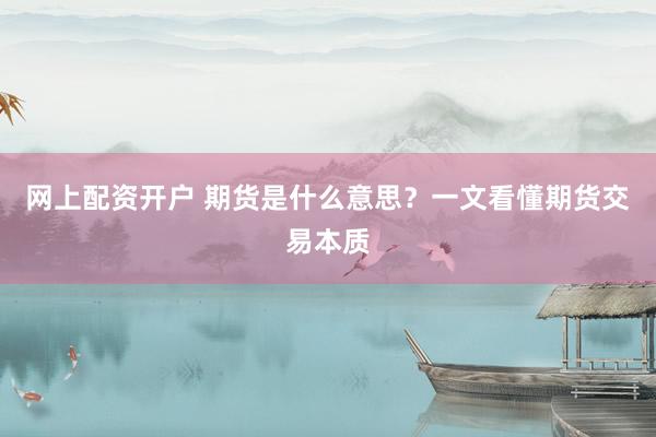 网上配资开户 期货是什么意思？一文看懂期货交易本质