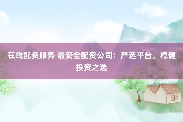 在线配资服务 最安全配资公司：严选平台，稳健投资之选