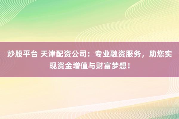 炒股平台 天津配资公司：专业融资服务，助您实现资金增值与财富梦想！