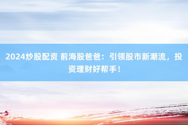 2024炒股配资 前海股爸爸：引领股市新潮流，投资理财好帮手！