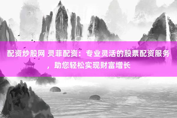 配资炒股网 灵菲配资：专业灵活的股票配资服务，助您轻松实现财富增长