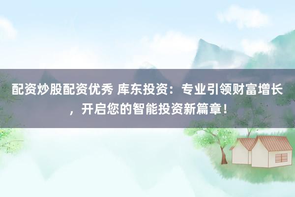 配资炒股配资优秀 库东投资：专业引领财富增长，开启您的智能投资新篇章！