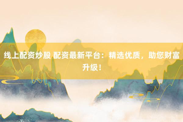 线上配资炒股 配资最新平台：精选优质，助您财富升级！
