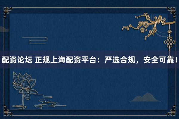 配资论坛 正规上海配资平台：严选合规，安全可靠！