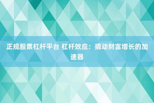 正规股票杠杆平台 杠杆效应：撬动财富增长的加速器