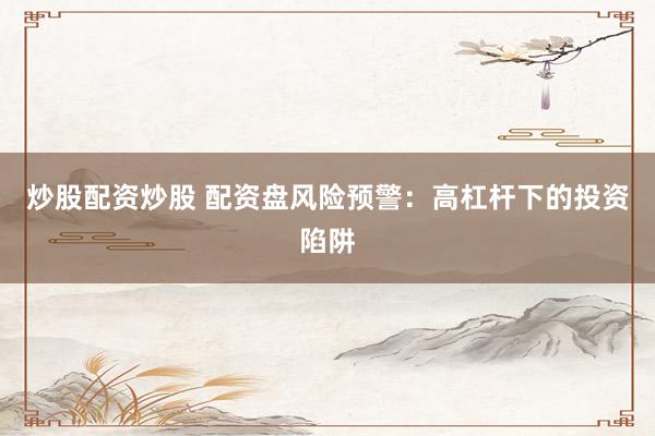 炒股配资炒股 配资盘风险预警：高杠杆下的投资陷阱