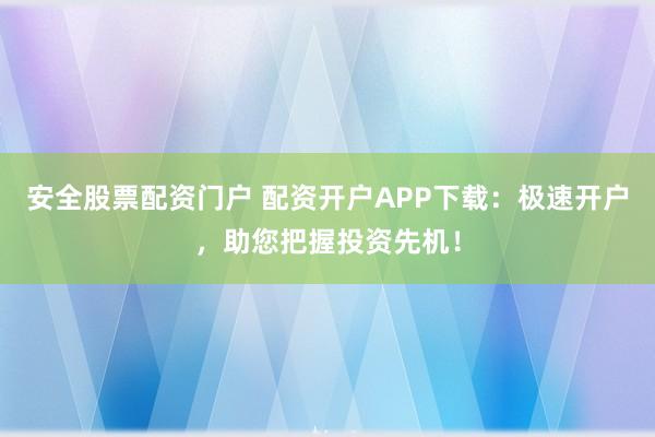 安全股票配资门户 配资开户APP下载：极速开户，助您把握投资先机！