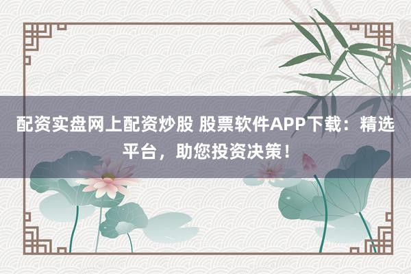 配资实盘网上配资炒股 股票软件APP下载：精选平台，助您投资决策！