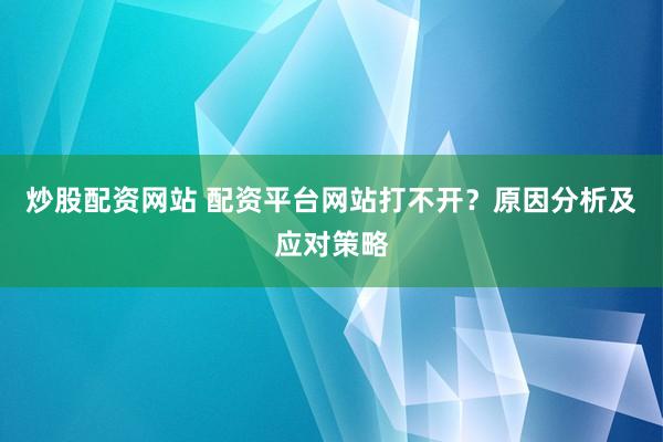 炒股配资网站 配资平台网站打不开？原因分析及应对策略