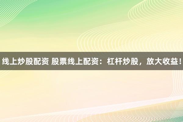 线上炒股配资 股票线上配资:杠杆炒股,放大收益!