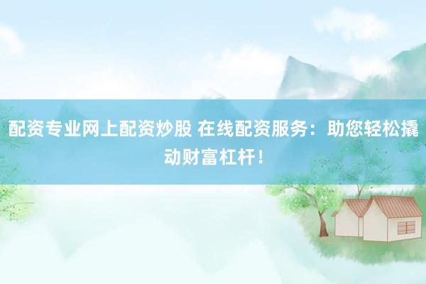 配资专业网上配资炒股 在线配资服务：助您轻松撬动财富杠杆！