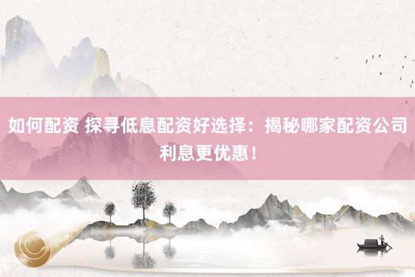 如何配资 探寻低息配资好选择：揭秘哪家配资公司利息更优惠！