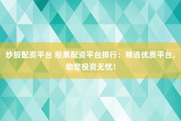 炒股配资平台 股票配资平台排行：精选优质平台，助您投资无忧！