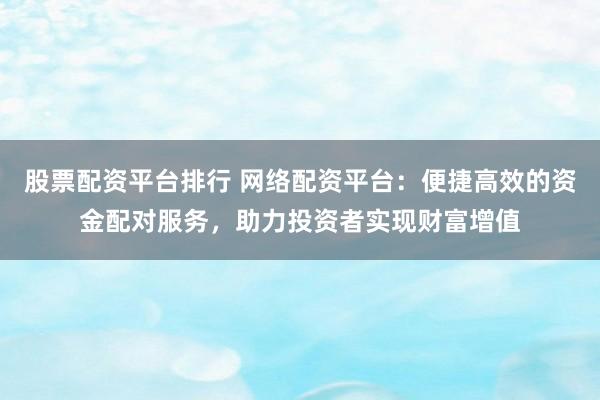 股票配资平台排行 网络配资平台：便捷高效的资金配对服务，助力投资者实现财富增值