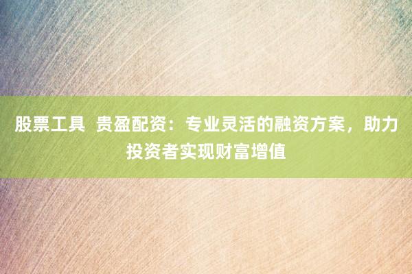 股票工具  贵盈配资：专业灵活的融资方案，助力投资者实现财富增值