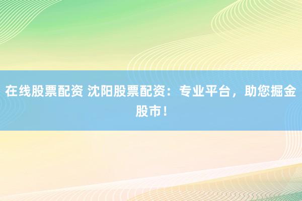在线股票配资 沈阳股票配资：专业平台，助您掘金股市！