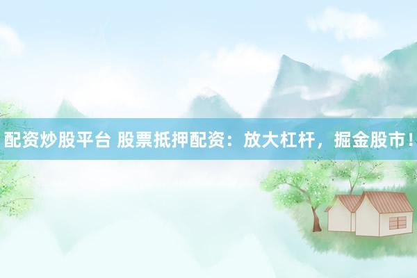 配资炒股平台 股票抵押配资：放大杠杆，掘金股市！