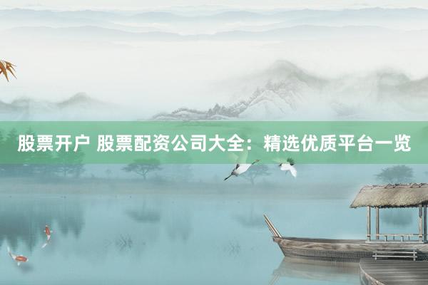 股票开户 股票配资公司大全：精选优质平台一览