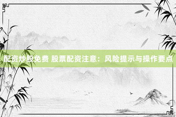配资炒股免费 股票配资注意：风险提示与操作要点