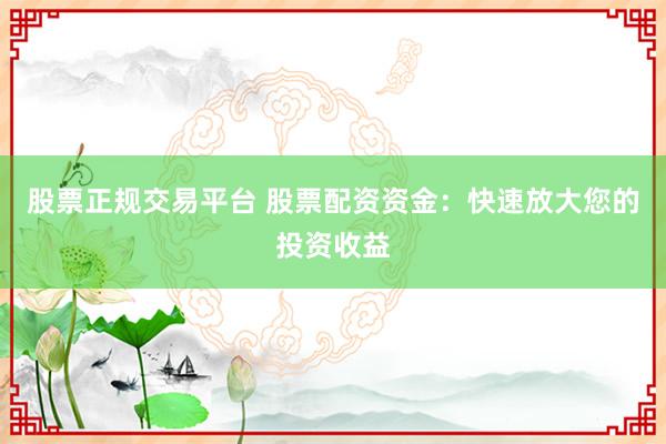 股票正规交易平台 股票配资资金：快速放大您的投资收益
