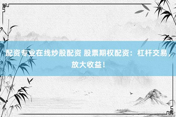 配资专业在线炒股配资 股票期权配资：杠杆交易，放大收益！
