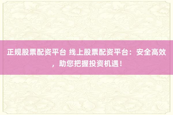正规股票配资平台 线上股票配资平台：安全高效，助您把握投资机遇！